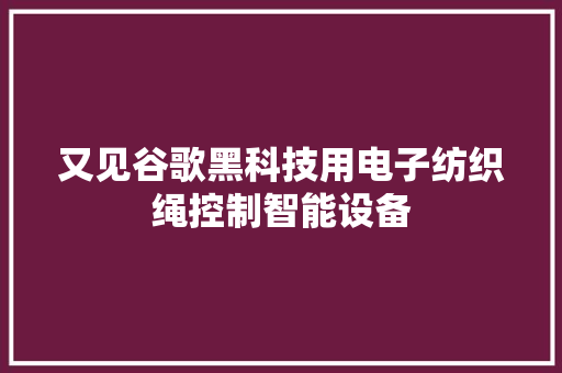 又见谷歌黑科技用电子纺织绳控制智能设备 又见谷歌黑科技用电子纺织绳控制智能设备 智能科技