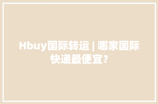 Hbuy国际转运 | 哪家国际快递最便宜？