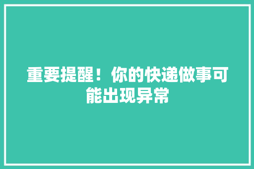 重要提醒！你的快递做事可能出现异常 重要提醒！你的快递做事可能出现异常 智能家居
