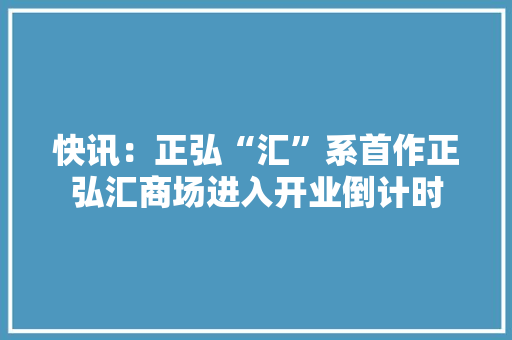 快讯：正弘“汇”系首作正弘汇商场进入开业倒计时 快讯：正弘“汇”系首作正弘汇商场进入开业倒计时 智能家居