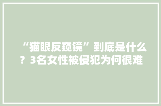“猫眼反窥镜”到底是什么？3名女性被侵犯为何很难被创造？ “猫眼反窥镜”到底是什么？3名女性被侵犯为何很难被创造？ 智能家居