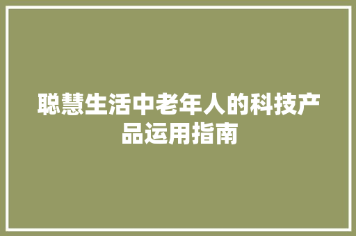 聪慧生活中老年人的科技产品运用指南