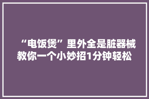 “电饭煲”里外全是脏器械教你一个小妙招1分钟轻松擦干净 “电饭煲”里外全是脏器械教你一个小妙招1分钟轻松擦干净 人工智能
