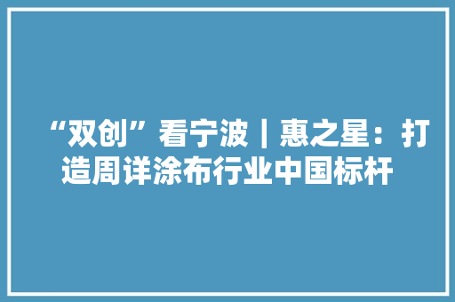 “双创”看宁波｜惠之星：打造周详涂布行业中国标杆 “双创”看宁波｜惠之星：打造周详涂布行业中国标杆 互联通信
