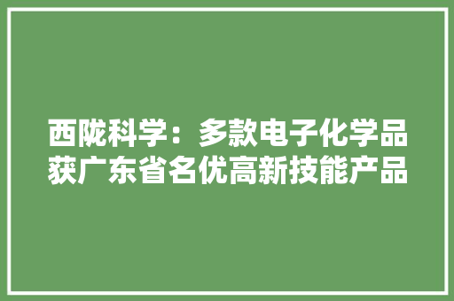 西陇科学：多款电子化学品获广东省名优高新技能产品认定将提升优质产品市场份额和竞争力 西陇科学：多款电子化学品获广东省名优高新技能产品认定将提升优质产品市场份额和竞争力 智能家居