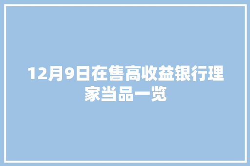 12月9日在售高收益银行理家当品一览 智能科技 12月9日在售高收益银行理家当品一览 12月9日在售高收益银行理家当品一览 智能科技