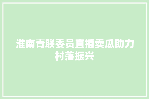 淮南青联委员直播卖瓜助力村落振兴 淮南青联委员直播卖瓜助力村落振兴 智能科技