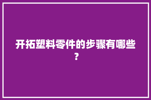 开拓塑料零件的步骤有哪些？ 开拓塑料零件的步骤有哪些？ 互联通信