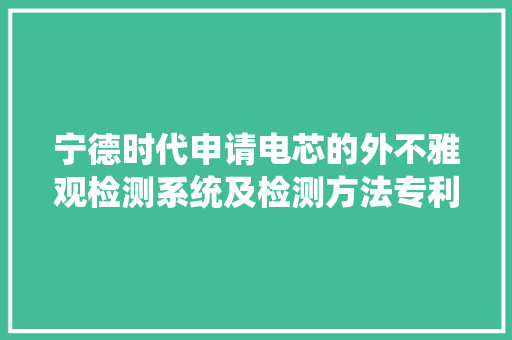 宁德时代申请电芯的外不雅观检测系统及检测方法专利提高电芯外不雅观检测时的准确性 宁德时代申请电芯的外不雅观检测系统及检测方法专利提高电芯外不雅观检测时的准确性 智能家居
