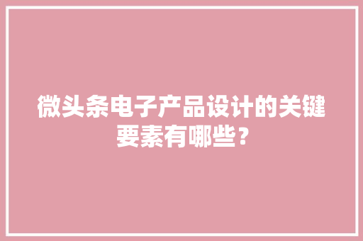 微头条电子产品设计的关键要素有哪些？