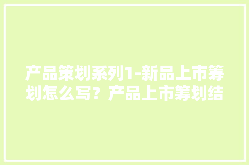 产品策划系列1-新品上市筹划怎么写？产品上市筹划结构框架PPT 产品策划系列1-新品上市筹划怎么写？产品上市筹划结构框架PPT 智能家居