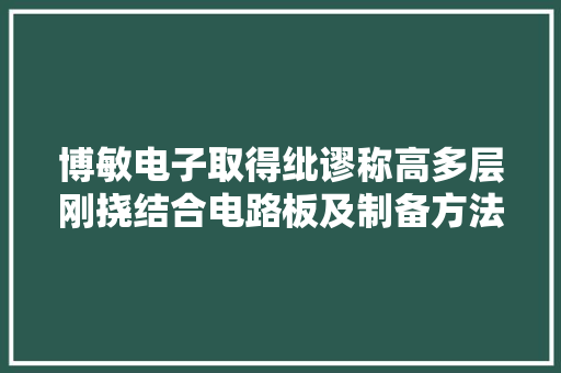 博敏电子取得纰谬称高多层刚挠结合电路板及制备方法专利更能知足电子产品的三维组装要求 博敏电子取得纰谬称高多层刚挠结合电路板及制备方法专利更能知足电子产品的三维组装要求 智能家居