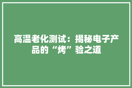 高温老化测试：揭秘电子产品的“烤”验之道