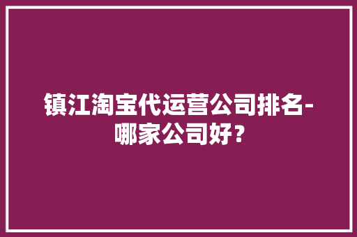 镇江淘宝代运营公司排名-哪家公司好？