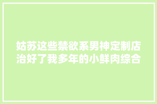姑苏这些禁欲系男神定制店治好了我多年的小鲜肉综合症 姑苏这些禁欲系男神定制店治好了我多年的小鲜肉综合症 人工智能