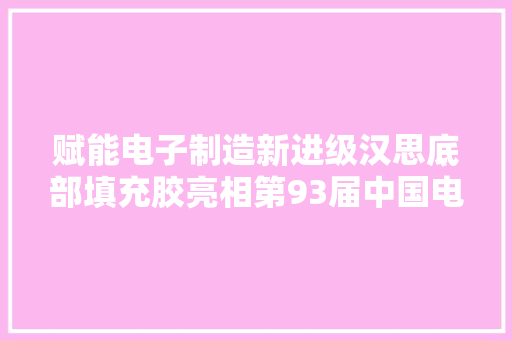 赋能电子制造新进级汉思底部填充胶亮相第93届中国电子展