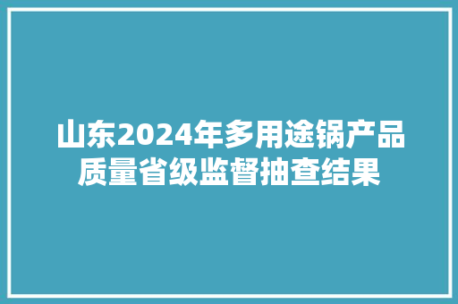 山东2024年多用途锅产品质量省级监督抽查结果 山东2024年多用途锅产品质量省级监督抽查结果 人工智能