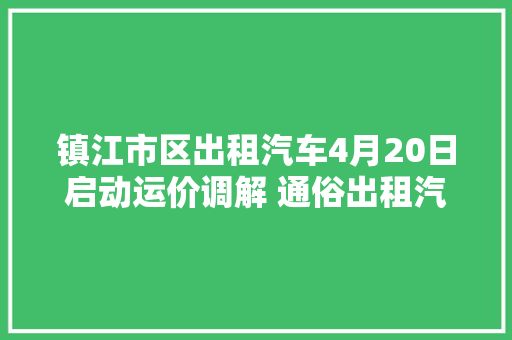 镇江市区出租汽车4月20日启动运价调解 通俗出租汽车起步基准价调解为10元/3公里