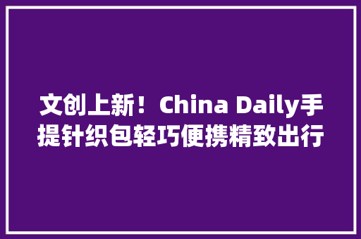 文创上新！China Daily手提针织包轻巧便携精致出行 文创上新！China Daily手提针织包轻巧便携精致出行 智能科技