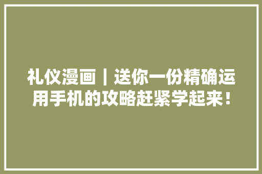 礼仪漫画｜送你一份精确运用手机的攻略赶紧学起来！ 礼仪漫画｜送你一份精确运用手机的攻略赶紧学起来！ 互联通信