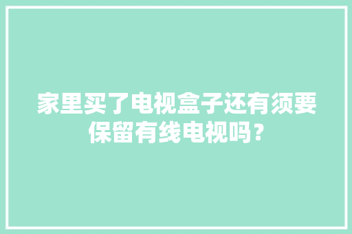 家里买了电视盒子还有须要保留有线电视吗？ 家里买了电视盒子还有须要保留有线电视吗？ 互联通信