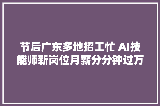 节后广东多地招工忙 AI技能师新岗位月薪分分钟过万 节后广东多地招工忙 AI技能师新岗位月薪分分钟过万 智能家居