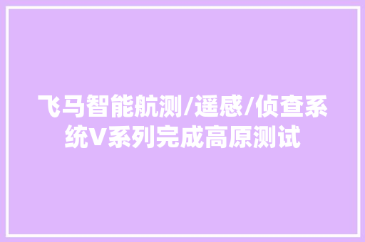 飞马智能航测/遥感/侦查系统V系列完成高原测试 飞马智能航测/遥感/侦查系统V系列完成高原测试 智能科技