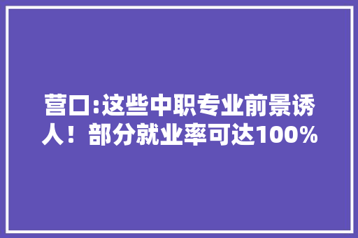 营口:这些中职专业前景诱人！部分就业率可达100%