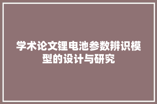 学术论文锂电池参数辨识模型的设计与研究 学术论文锂电池参数辨识模型的设计与研究 智能科技