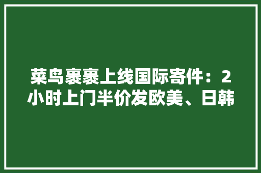 菜鸟裹裹上线国际寄件：2小时上门半价发欧美、日韩等20余国 菜鸟裹裹上线国际寄件：2小时上门半价发欧美、日韩等20余国 智能科技