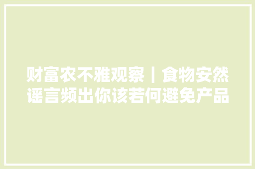 财富农不雅观察｜食物安然谣言频出你该若何避免产品滞销？ 财富农不雅观察｜食物安然谣言频出你该若何避免产品滞销？ 智能科技