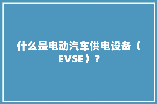什么是电动汽车供电设备（EVSE）？