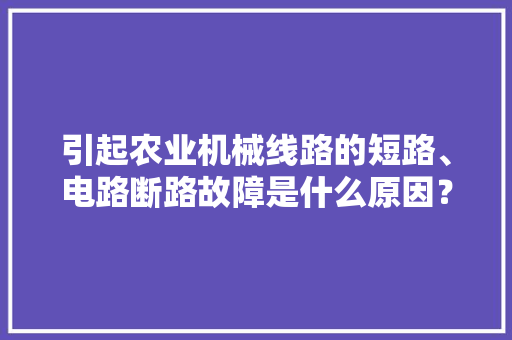 引起农业机械线路的短路、电路断路故障是什么原因？ 引起农业机械线路的短路、电路断路故障是什么原因？ 智能科技