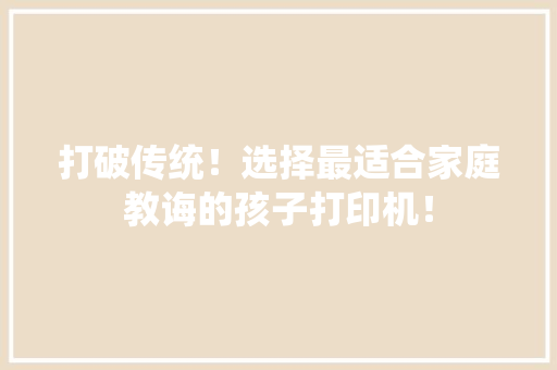 打破传统！选择最适合家庭教诲的孩子打印机！ 打破传统！选择最适合家庭教诲的孩子打印机！ 互联通信