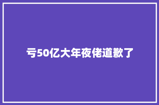 亏50亿大年夜佬道歉了 亏50亿大年夜佬道歉了 智能家居