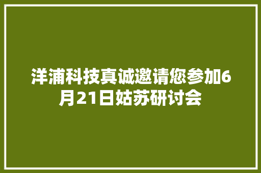 洋浦科技真诚邀请您参加6月21日姑苏研讨会 洋浦科技真诚邀请您参加6月21日姑苏研讨会 智能家居