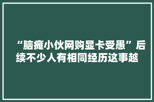 “脑瘫小伙网购显卡受愚”后续不少人有相同经历这事越查越不简单……