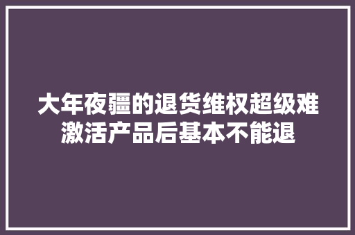 大年夜疆的退货维权超级难激活产品后基本不能退 大年夜疆的退货维权超级难激活产品后基本不能退 互联通信