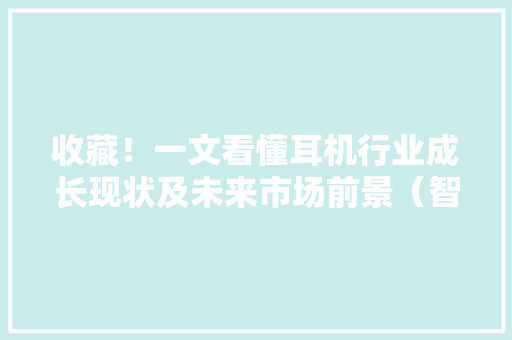 收藏！一文看懂耳机行业成长现状及未来市场前景（智研咨询宣告） 收藏！一文看懂耳机行业成长现状及未来市场前景（智研咨询宣告） 互联通信