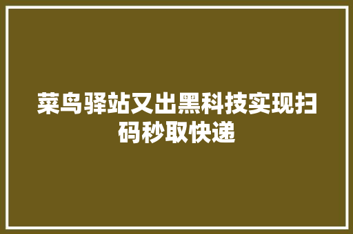 菜鸟驿站又出黑科技实现扫码秒取快递 菜鸟驿站又出黑科技实现扫码秒取快递 人工智能
