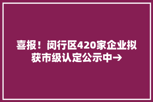 喜报！闵行区420家企业拟获市级认定公示中→ 喜报！闵行区420家企业拟获市级认定公示中→ 互联通信