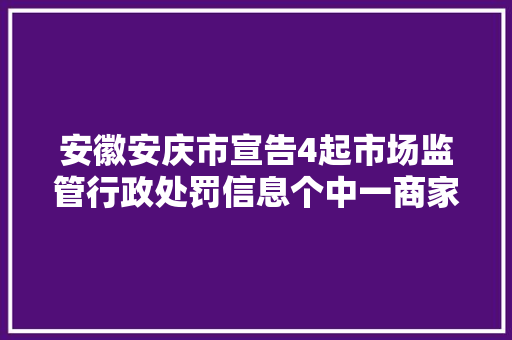 安徽安庆市宣告4起市场监管行政处罚信息个中一商家卖过时食物受处罚 安徽安庆市宣告4起市场监管行政处罚信息个中一商家卖过时食物受处罚 互联通信