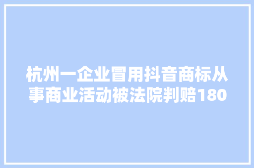 杭州一企业冒用抖音商标从事商业活动被法院判赔180万 杭州一企业冒用抖音商标从事商业活动被法院判赔180万 互联通信