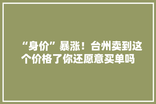 “身价”暴涨！台州卖到这个价格了你还愿意买单吗 “身价”暴涨！台州卖到这个价格了你还愿意买单吗 互联通信