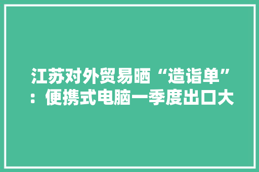 江苏对外贸易晒“造诣单”：便携式电脑一季度出口大年夜幅增长51.6%