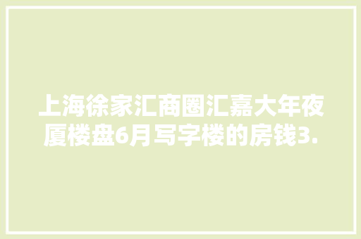 上海徐家汇商圈汇嘉大年夜厦楼盘6月写字楼的房钱3.58元/㎡·天出售价格25282元/㎡ 上海徐家汇商圈汇嘉大年夜厦楼盘6月写字楼的房钱3.58元/㎡·天出售价格25282元/㎡ 人工智能