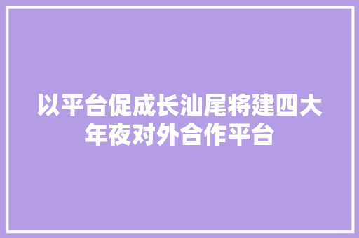 以平台促成长汕尾将建四大年夜对外合作平台 以平台促成长汕尾将建四大年夜对外合作平台 人工智能