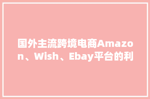 国外主流跨境电商Amazon、Wish、Ebay平台的利与弊 国外主流跨境电商Amazon、Wish、Ebay平台的利与弊 人工智能