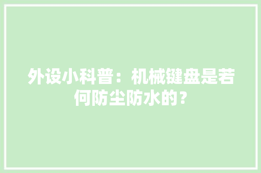 外设小科普：机械键盘是若何防尘防水的？ 外设小科普：机械键盘是若何防尘防水的？ 互联通信