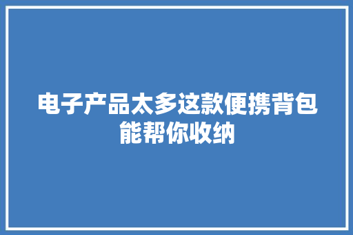 电子产品太多这款便携背包能帮你收纳 电子产品太多这款便携背包能帮你收纳 智能家居
